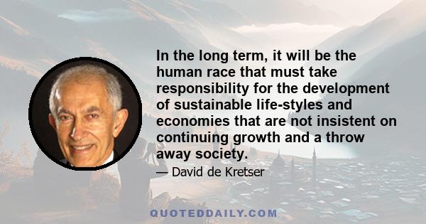 In the long term, it will be the human race that must take responsibility for the development of sustainable life-styles and economies that are not insistent on continuing growth and a throw away society.