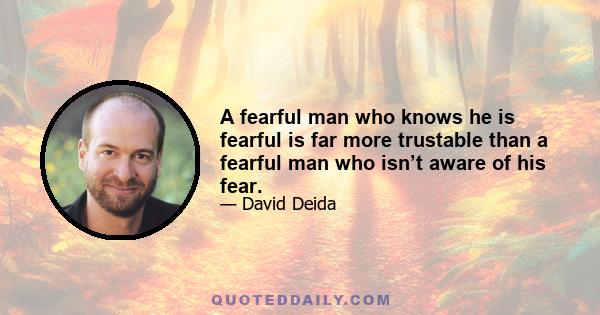 A fearful man who knows he is fearful is far more trustable than a fearful man who isn’t aware of his fear.