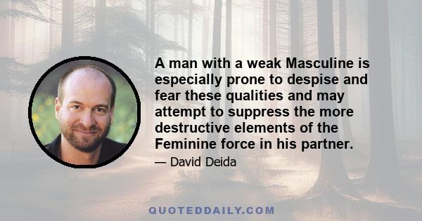 A man with a weak Masculine is especially prone to despise and fear these qualities and may attempt to suppress the more destructive elements of the Feminine force in his partner.