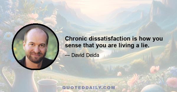 Chronic dissatisfaction is how you sense that you are living a lie.