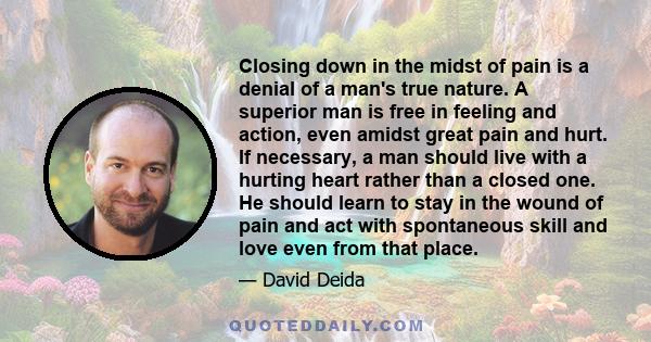 Closing down in the midst of pain is a denial of a man's true nature. A superior man is free in feeling and action, even amidst great pain and hurt. If necessary, a man should live with a hurting heart rather than a