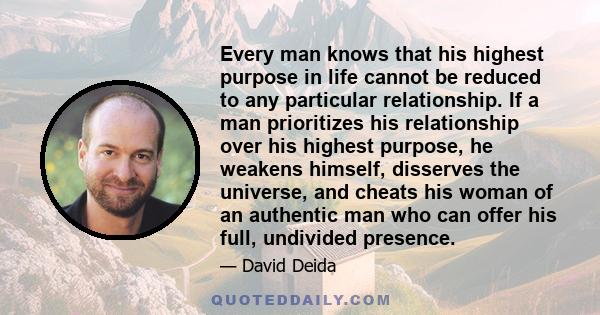 Every man knows that his highest purpose in life cannot be reduced to any particular relationship. If a man prioritizes his relationship over his highest purpose, he weakens himself, disserves the universe, and cheats