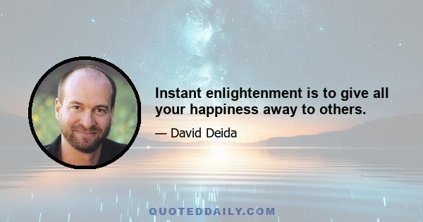 Instant enlightenment is to give all your happiness away to others.