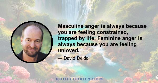 Masculine anger is always because you are feeling constrained, trapped by life. Feminine anger is always because you are feeling unloved.