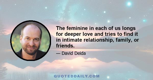 The feminine in each of us longs for deeper love and tries to find it in intimate relationship, family, or friends.