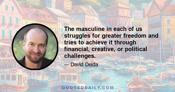 The masculine in each of us struggles for greater freedom and tries to achieve it through financial, creative, or political challenges.