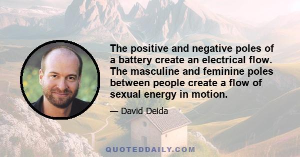 The positive and negative poles of a battery create an electrical flow. The masculine and feminine poles between people create a flow of sexual energy in motion.