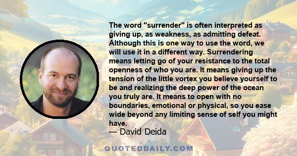 The word surrender is often interpreted as giving up, as weakness, as admitting defeat. Although this is one way to use the word, we will use it in a different way. Surrendering means letting go of your resistance to