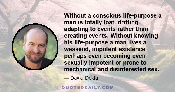 Without a conscious life-purpose a man is totally lost, drifting, adapting to events rather than creating events. Without knowing his life-purpose a man lives a weakend, impotent existence, perhaps even becoming even