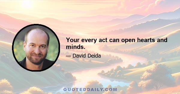 Your every act can open hearts and minds.