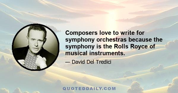 Composers love to write for symphony orchestras because the symphony is the Rolls Royce of musical instruments.