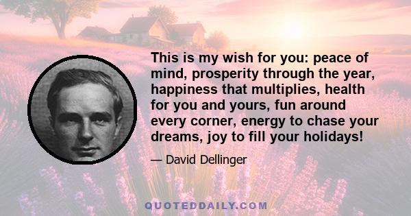 This is my wish for you: peace of mind, prosperity through the year, happiness that multiplies, health for you and yours, fun around every corner, energy to chase your dreams, joy to fill your holidays!