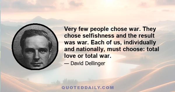 Very few people chose war. They chose selfishness and the result was war. Each of us, individually and nationally, must choose: total love or total war.