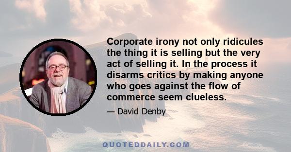 Corporate irony not only ridicules the thing it is selling but the very act of selling it. In the process it disarms critics by making anyone who goes against the flow of commerce seem clueless.