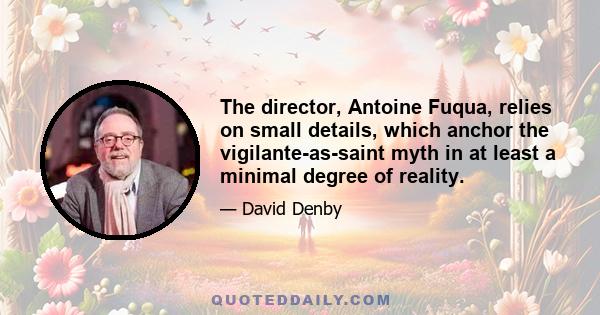 The director, Antoine Fuqua, relies on small details, which anchor the vigilante-as-saint myth in at least a minimal degree of reality.