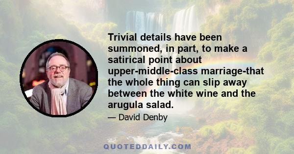 Trivial details have been summoned, in part, to make a satirical point about upper-middle-class marriage-that the whole thing can slip away between the white wine and the arugula salad.