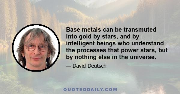 Base metals can be transmuted into gold by stars, and by intelligent beings who understand the processes that power stars, but by nothing else in the universe.