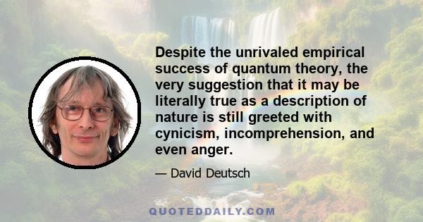 Despite the unrivaled empirical success of quantum theory, the very suggestion that it may be literally true as a description of nature is still greeted with cynicism, incomprehension, and even anger.