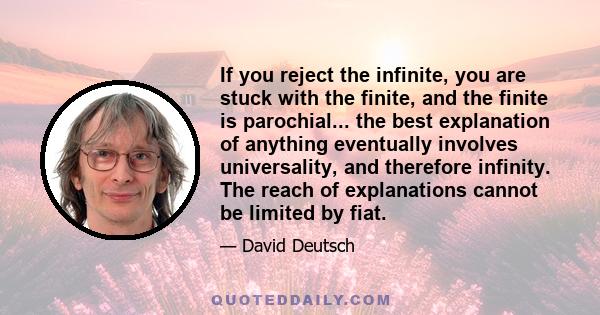 If you reject the infinite, you are stuck with the finite, and the finite is parochial... the best explanation of anything eventually involves universality, and therefore infinity. The reach of explanations cannot be