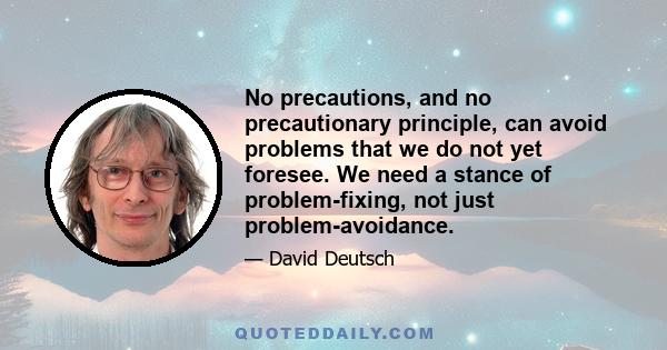 No precautions, and no precautionary principle, can avoid problems that we do not yet foresee. We need a stance of problem-fixing, not just problem-avoidance.