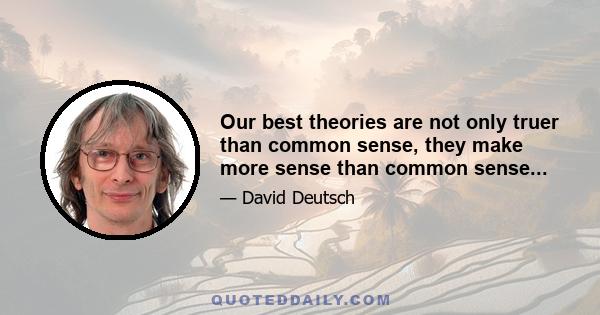 Our best theories are not only truer than common sense, they make more sense than common sense...