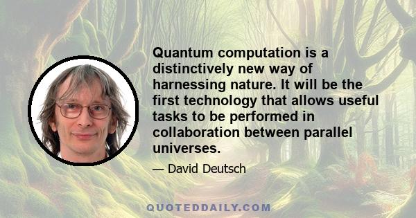 Quantum computation is a distinctively new way of harnessing nature. It will be the first technology that allows useful tasks to be performed in collaboration between parallel universes.