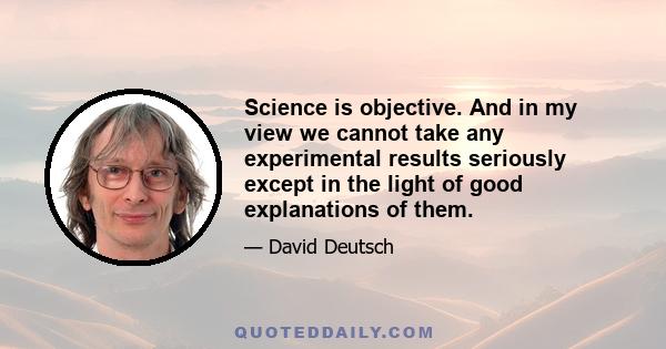 Science is objective. And in my view we cannot take any experimental results seriously except in the light of good explanations of them.