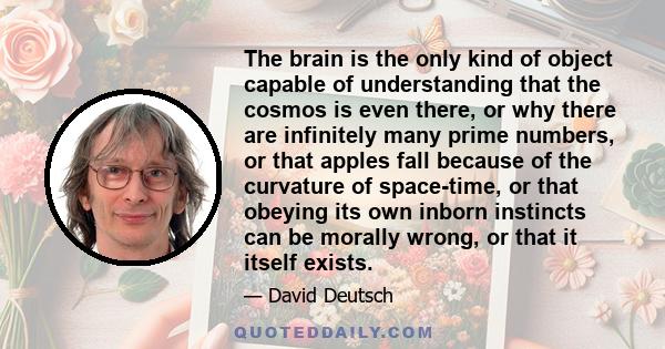 The brain is the only kind of object capable of understanding that the cosmos is even there, or why there are infinitely many prime numbers, or that apples fall because of the curvature of space-time, or that obeying