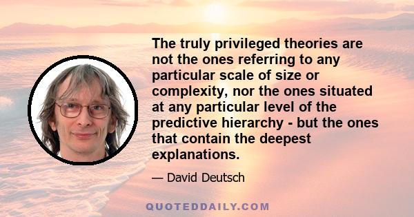 The truly privileged theories are not the ones referring to any particular scale of size or complexity, nor the ones situated at any particular level of the predictive hierarchy - but the ones that contain the deepest