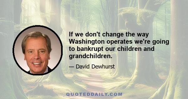 If we don't change the way Washington operates we're going to bankrupt our children and grandchildren.