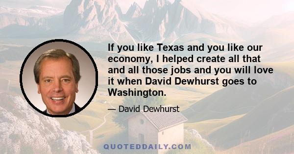 If you like Texas and you like our economy, I helped create all that and all those jobs and you will love it when David Dewhurst goes to Washington.