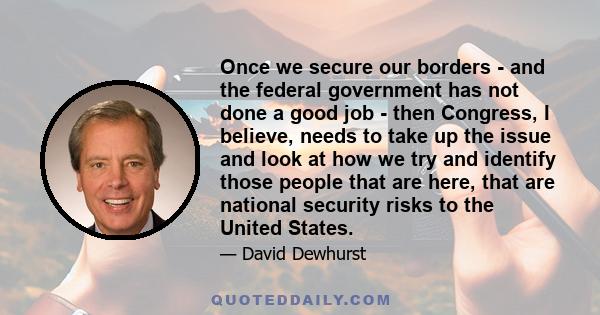 Once we secure our borders - and the federal government has not done a good job - then Congress, I believe, needs to take up the issue and look at how we try and identify those people that are here, that are national