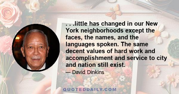 . . .little has changed in our New York neighborhoods except the faces, the names, and the languages spoken. The same decent values of hard work and accomplishment and service to city and nation still exist.