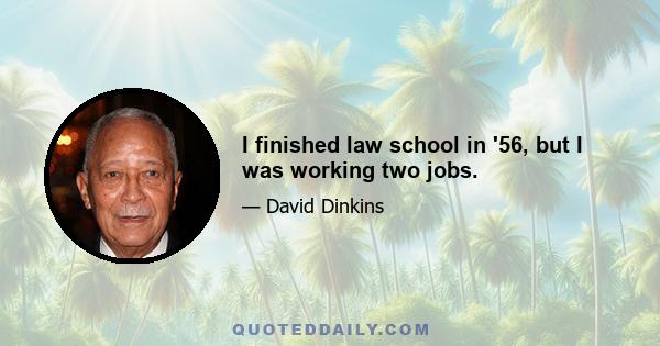 I finished law school in '56, but I was working two jobs.