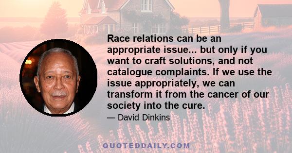 Race relations can be an appropriate issue... but only if you want to craft solutions, and not catalogue complaints. If we use the issue appropriately, we can transform it from the cancer of our society into the cure.