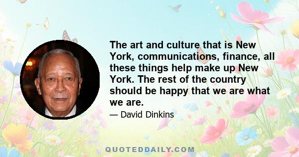 The art and culture that is New York, communications, finance, all these things help make up New York. The rest of the country should be happy that we are what we are.