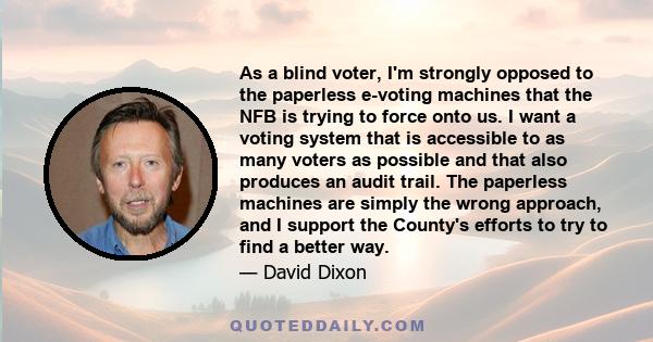 As a blind voter, I'm strongly opposed to the paperless e-voting machines that the NFB is trying to force onto us. I want a voting system that is accessible to as many voters as possible and that also produces an audit