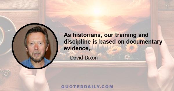 As historians, our training and discipline is based on documentary evidence,.