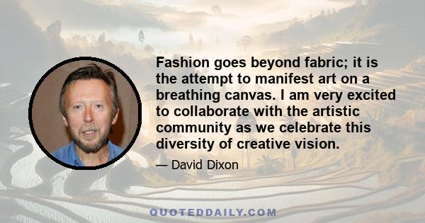 Fashion goes beyond fabric; it is the attempt to manifest art on a breathing canvas. I am very excited to collaborate with the artistic community as we celebrate this diversity of creative vision.