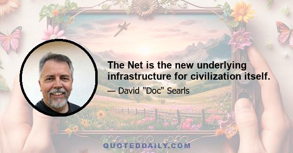 The Net is the new underlying infrastructure for civilization itself.