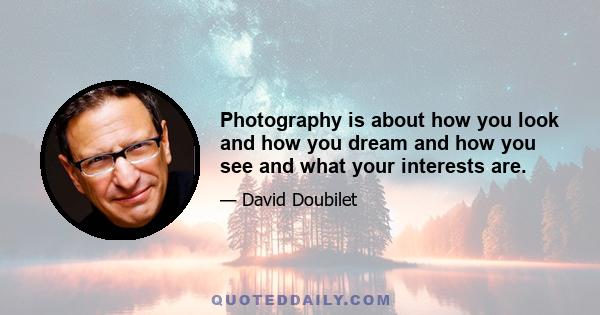 Photography is about how you look and how you dream and how you see and what your interests are.