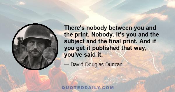 There's nobody between you and the print. Nobody. It's you and the subject and the final print. And if you get it published that way, you've said it.