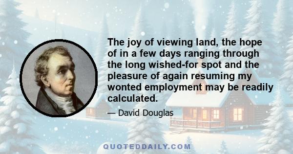 The joy of viewing land, the hope of in a few days ranging through the long wished-for spot and the pleasure of again resuming my wonted employment may be readily calculated.