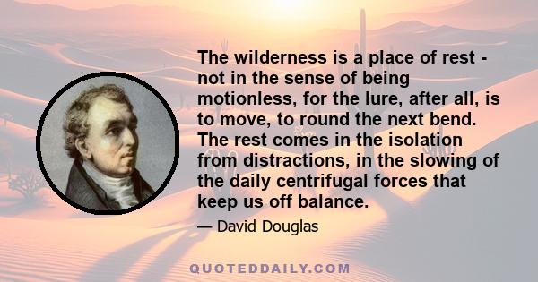 The wilderness is a place of rest - not in the sense of being motionless, for the lure, after all, is to move, to round the next bend. The rest comes in the isolation from distractions, in the slowing of the daily