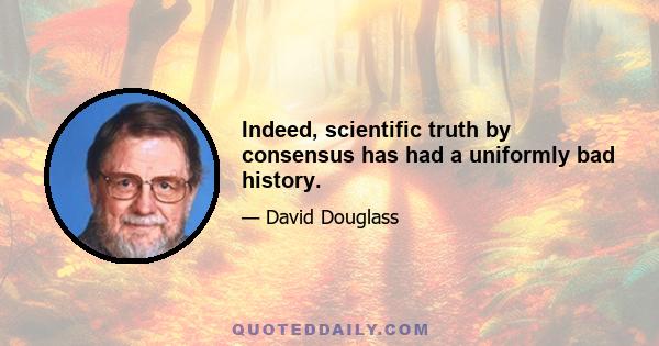 Indeed, scientific truth by consensus has had a uniformly bad history.