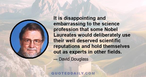 It is disappointing and embarrassing to the science profession that some Nobel Laureates would deliberately use their well deserved scientific reputations and hold themselves out as experts in other fields.