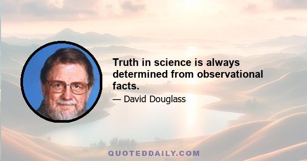 Truth in science is always determined from observational facts.