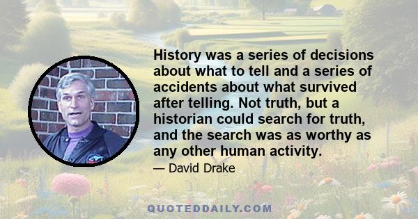 History was a series of decisions about what to tell and a series of accidents about what survived after telling. Not truth, but a historian could search for truth, and the search was as worthy as any other human