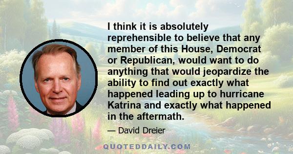 I think it is absolutely reprehensible to believe that any member of this House, Democrat or Republican, would want to do anything that would jeopardize the ability to find out exactly what happened leading up to