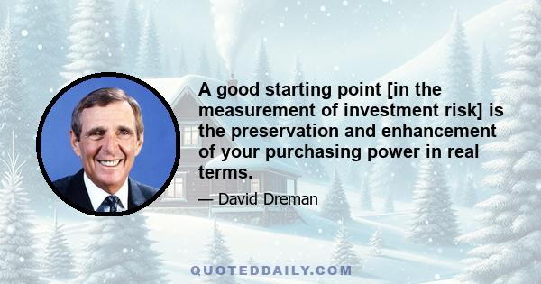 A good starting point [in the measurement of investment risk] is the preservation and enhancement of your purchasing power in real terms.